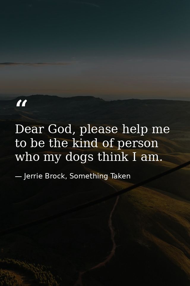 Dear God, please help me to be the kind of person who my dogs think I am. — Jerrie Brock, Something Taken