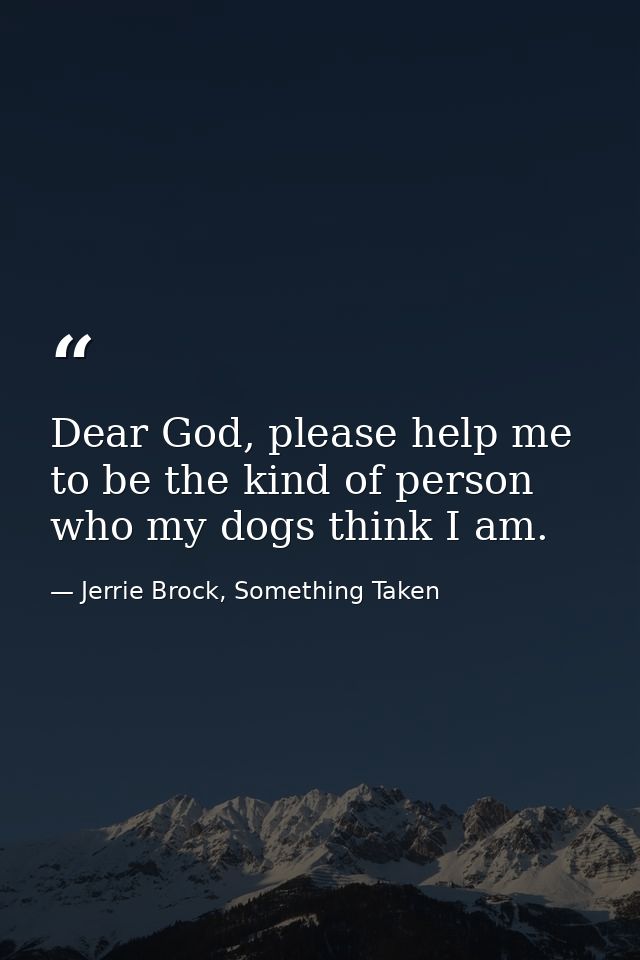 Dear God, please help me to be the kind of person who my dogs think I am. — Jerrie Brock, Something Taken