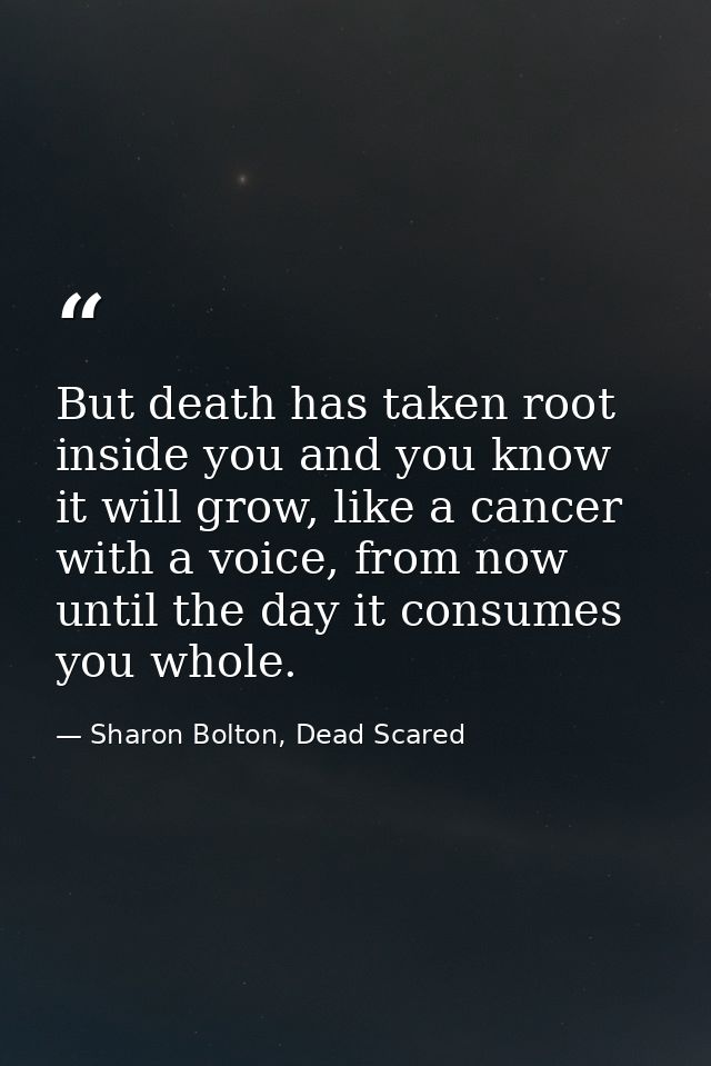 But death has taken root inside you and you know it will grow, like a cancer with a voice, from now until the day it con — Sharon Bolton, Dead Scared