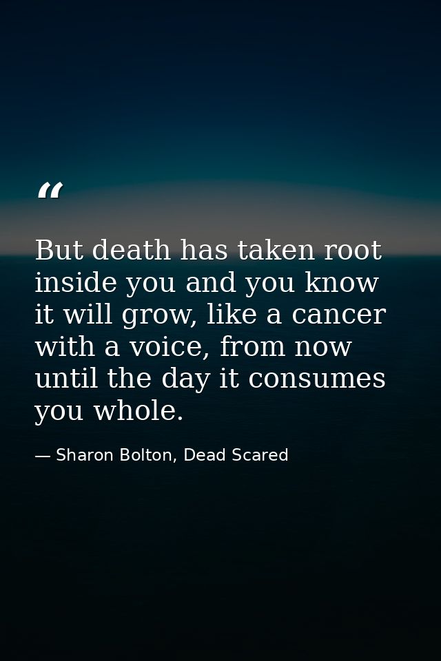 But death has taken root inside you and you know it will grow, like a cancer with a voice, from now until the day it con — Sharon Bolton, Dead Scared