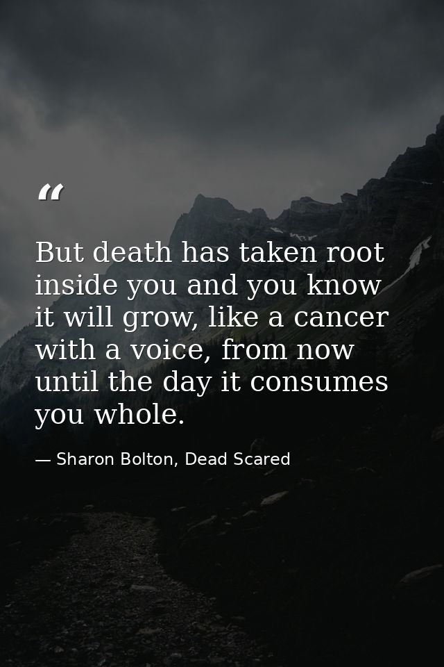 But death has taken root inside you and you know it will grow, like a cancer with a voice, from now until the day it con — Sharon Bolton, Dead Scared