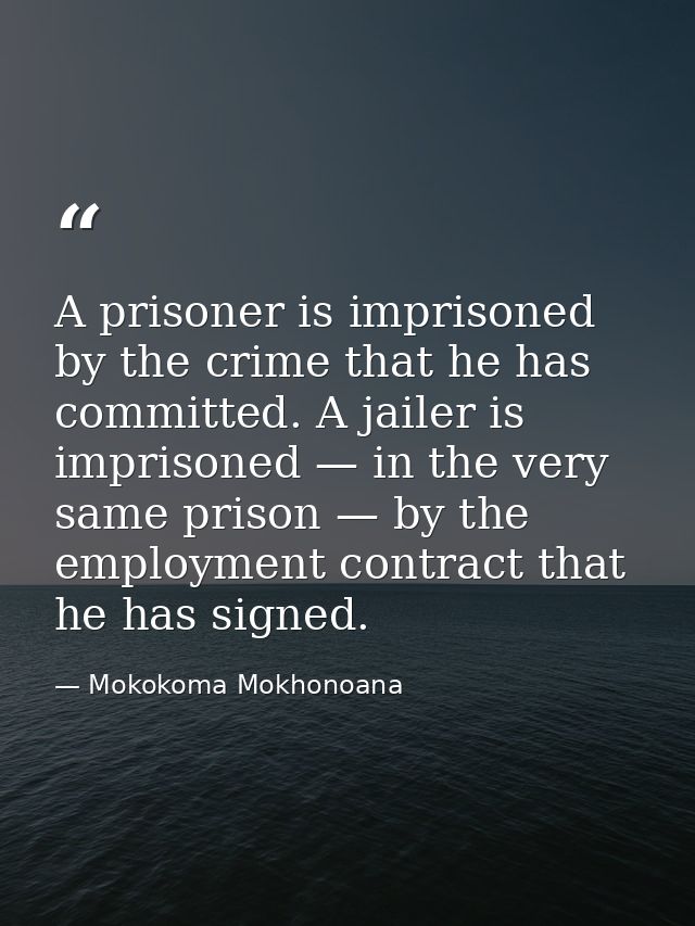 A prisoner is imprisoned by the crime that he has committed. A jailer is imprisoned — in the very same prison — by the e — Mokokoma Mokhonoana
