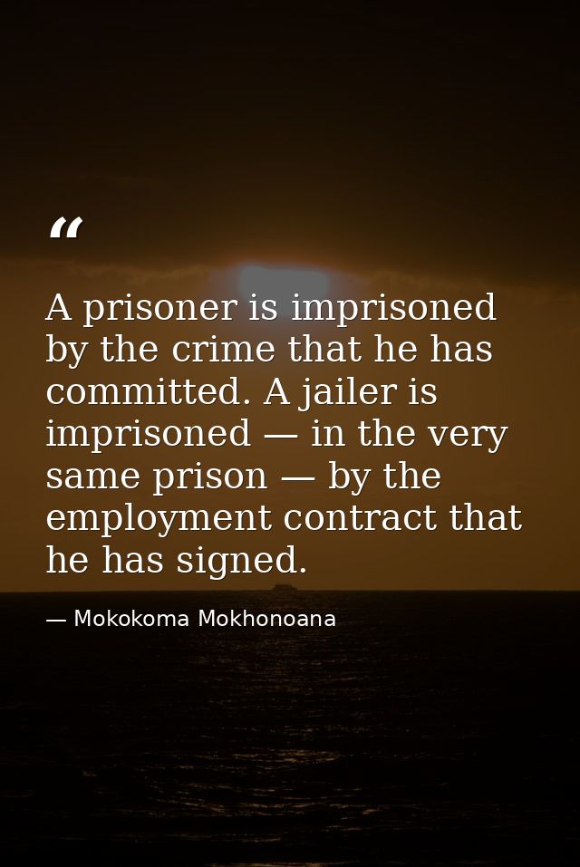A prisoner is imprisoned by the crime that he has committed. A jailer is imprisoned — in the very same prison — by the e — Mokokoma Mokhonoana