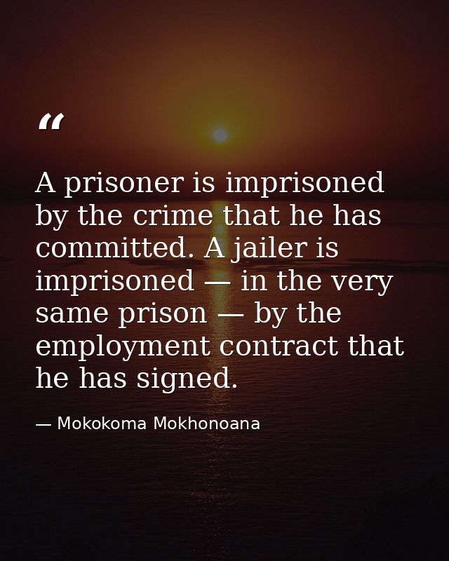 A prisoner is imprisoned by the crime that he has committed. A jailer is imprisoned — in the very same prison — by the e — Mokokoma Mokhonoana