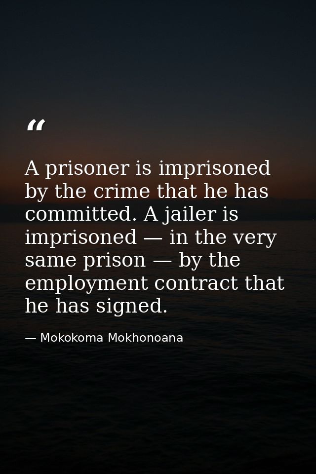 A prisoner is imprisoned by the crime that he has committed. A jailer is imprisoned — in the very same prison — by the e — Mokokoma Mokhonoana