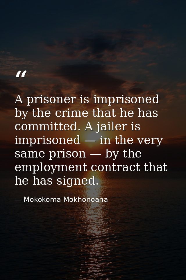 A prisoner is imprisoned by the crime that he has committed. A jailer is imprisoned — in the very same prison — by the e — Mokokoma Mokhonoana