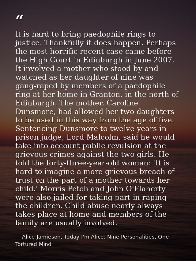 It is hard to bring paedophile rings to justice. Thankfully it does happen. Perhaps the most horrific recent case came b — Alice Jamieson, Today I'm Alice: Nine Personalities, One Tortured Mind