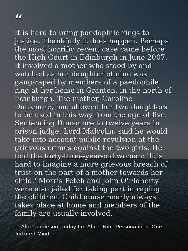It is hard to bring paedophile rings to justice. Thankfully it does happen. Perhaps the most horrific recent case came b — Alice Jamieson, Today I'm Alice: Nine Personalities, One Tortured Mind