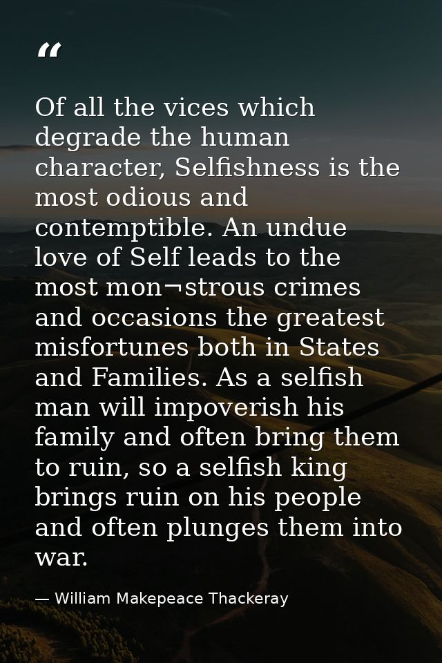 Of all the vices which degrade the human character, Selfishness is the most odious and contemptible. An undue love of Se — William Makepeace Thackeray