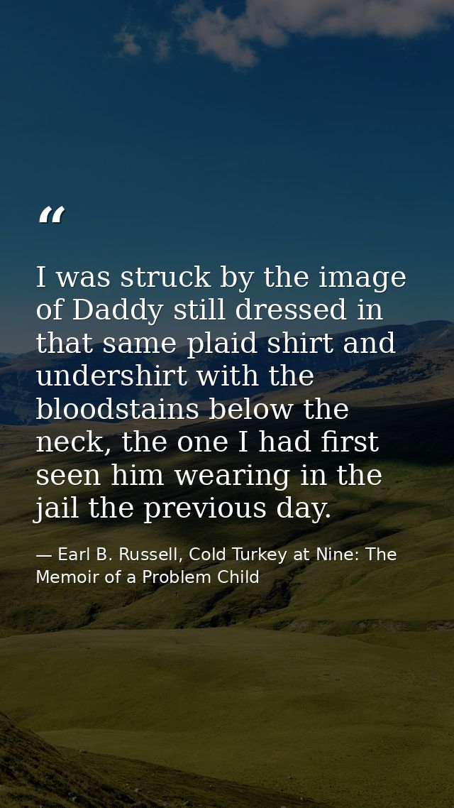 I was struck by the image of Daddy still dressed in that same plaid shirt and undershirt with the bloodstains below the  — Earl B. Russell, Cold Turkey at Nine: The Memoir of a Problem Child