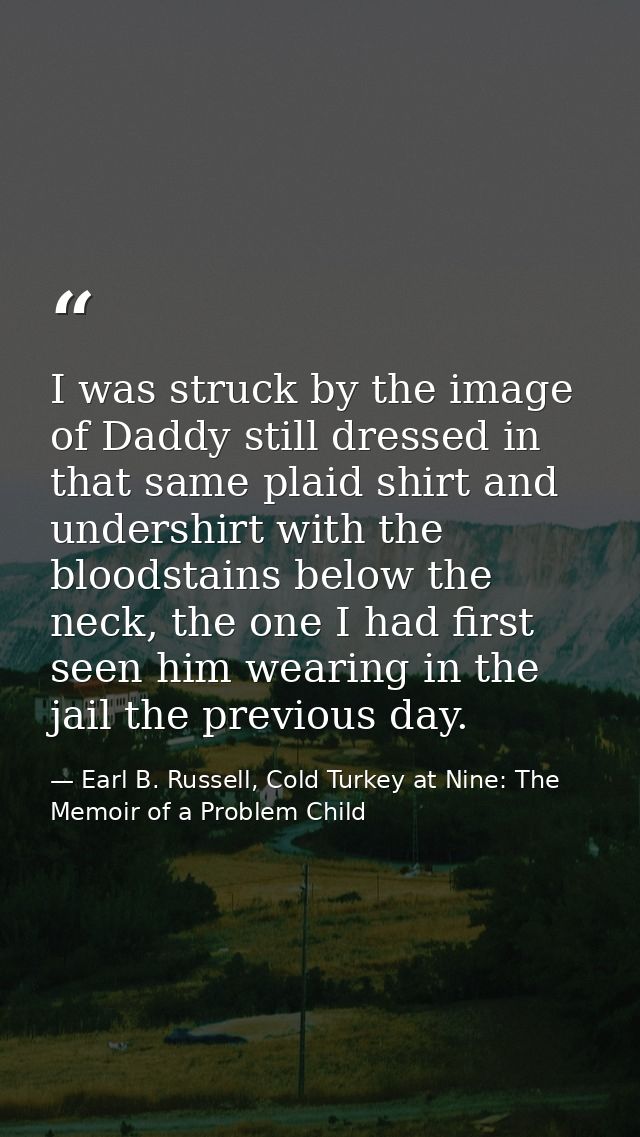 I was struck by the image of Daddy still dressed in that same plaid shirt and undershirt with the bloodstains below the  — Earl B. Russell, Cold Turkey at Nine: The Memoir of a Problem Child