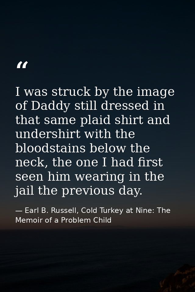 I was struck by the image of Daddy still dressed in that same plaid shirt and undershirt with the bloodstains below the  — Earl B. Russell, Cold Turkey at Nine: The Memoir of a Problem Child