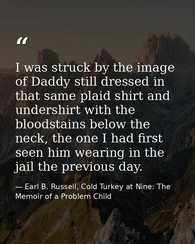 I was struck by the image of Daddy still dressed in that same plaid shirt and undershirt with the bloodstains below the  — Earl B. Russell, Cold Turkey at Nine: The Memoir of a Problem Child