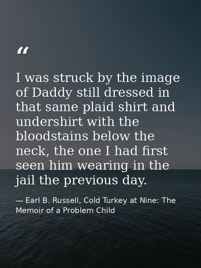 I was struck by the image of Daddy still dressed in that same plaid shirt and undershirt with the bloodstains below the  — Earl B. Russell, Cold Turkey at Nine: The Memoir of a Problem Child