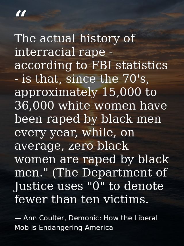 The actual history of interracial rape - according to FBI statistics - is that, since the 70's, approximately 15,000 to  — Ann Coulter, Demonic: How the Liberal Mob is Endangering America