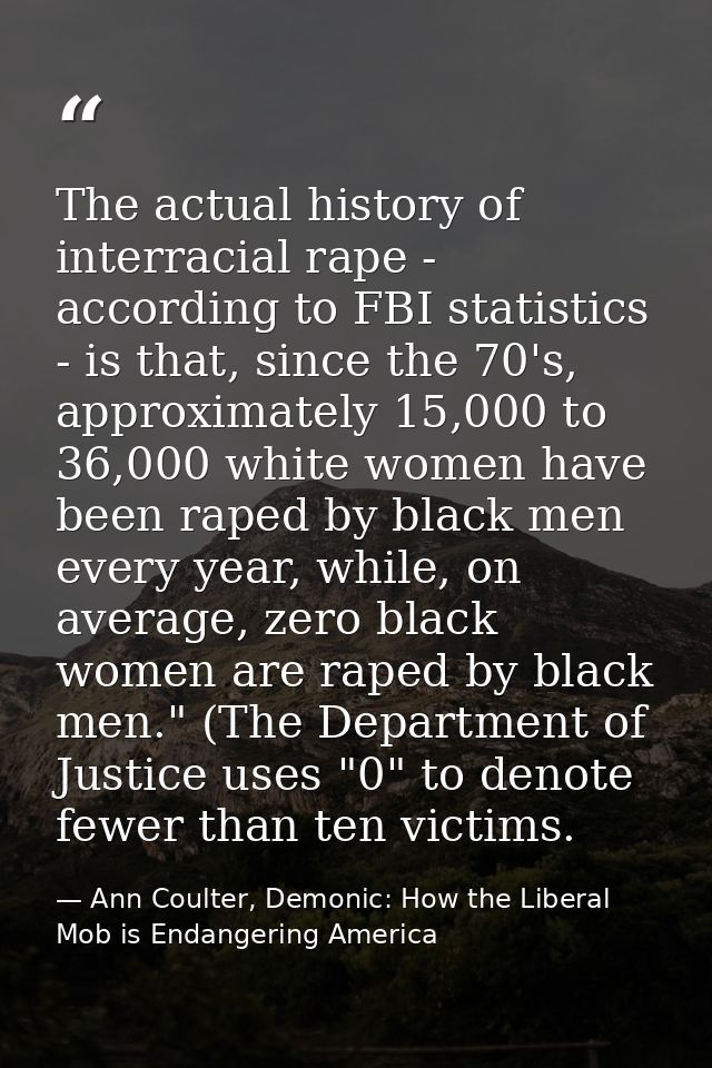 The actual history of interracial rape - according to FBI statistics - is that, since the 70's, approximately 15,000 to  — Ann Coulter, Demonic: How the Liberal Mob is Endangering America