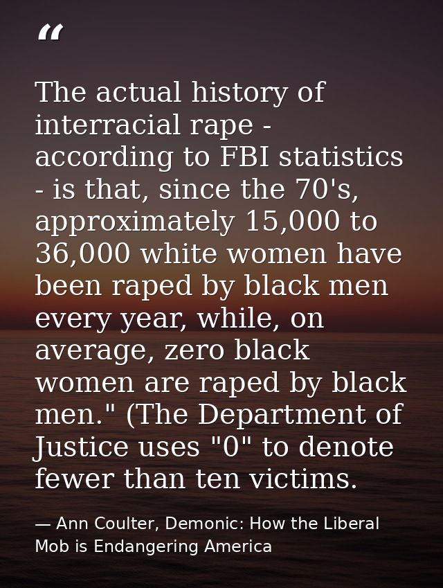 The actual history of interracial rape - according to FBI statistics - is that, since the 70's, approximately 15,000 to  — Ann Coulter, Demonic: How the Liberal Mob is Endangering America