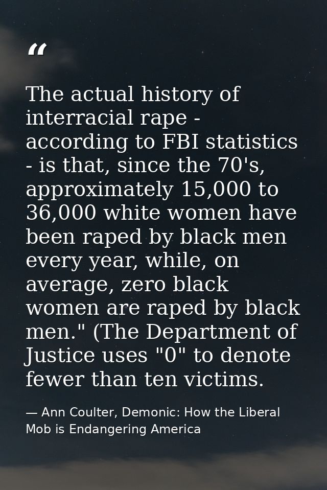 The actual history of interracial rape - according to FBI statistics - is that, since the 70's, approximately 15,000 to  — Ann Coulter, Demonic: How the Liberal Mob is Endangering America