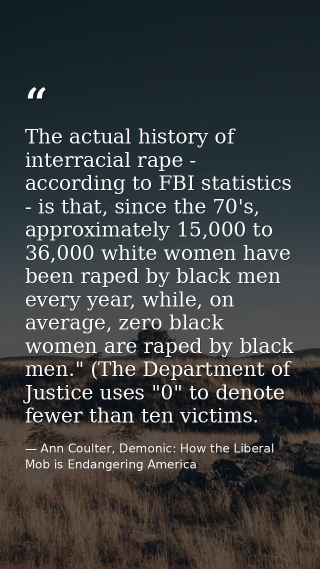 The actual history of interracial rape - according to FBI statistics - is that, since the 70's, approximately 15,000 to  — Ann Coulter, Demonic: How the Liberal Mob is Endangering America