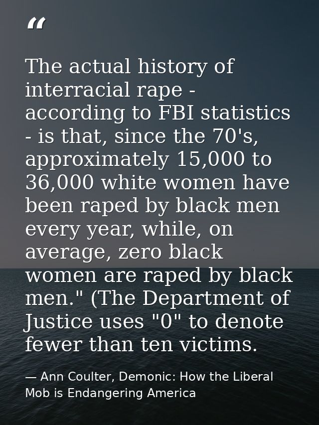 The actual history of interracial rape - according to FBI statistics - is that, since the 70's, approximately 15,000 to  — Ann Coulter, Demonic: How the Liberal Mob is Endangering America
