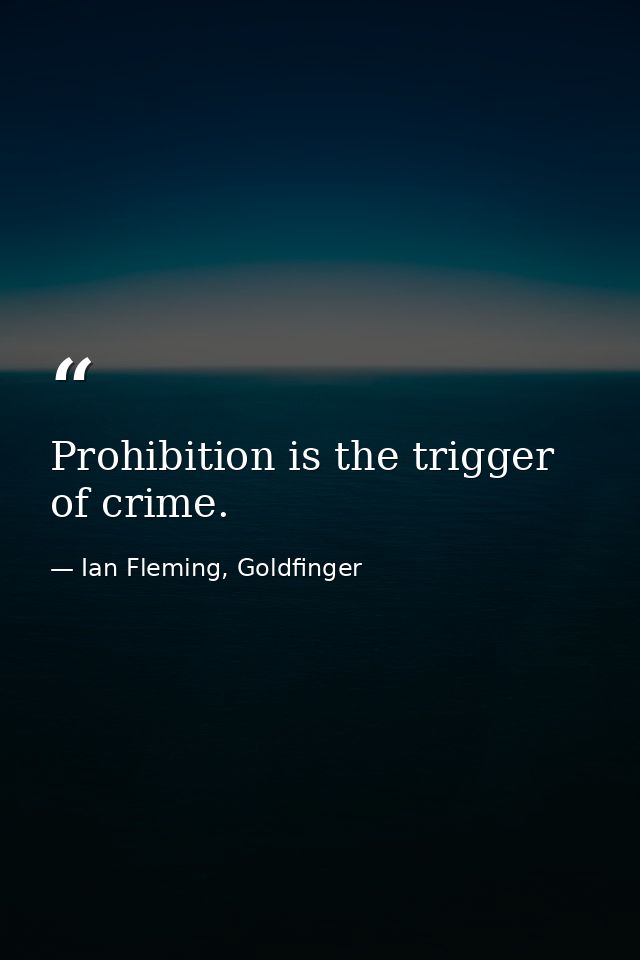 Prohibition is the trigger of crime. — Ian Fleming, Goldfinger