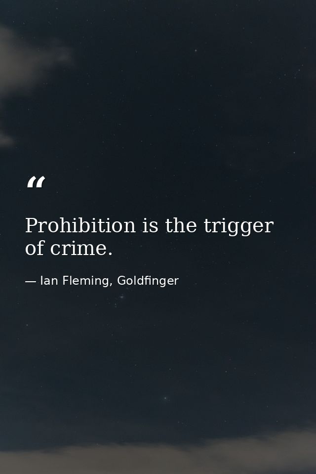 Prohibition is the trigger of crime. — Ian Fleming, Goldfinger