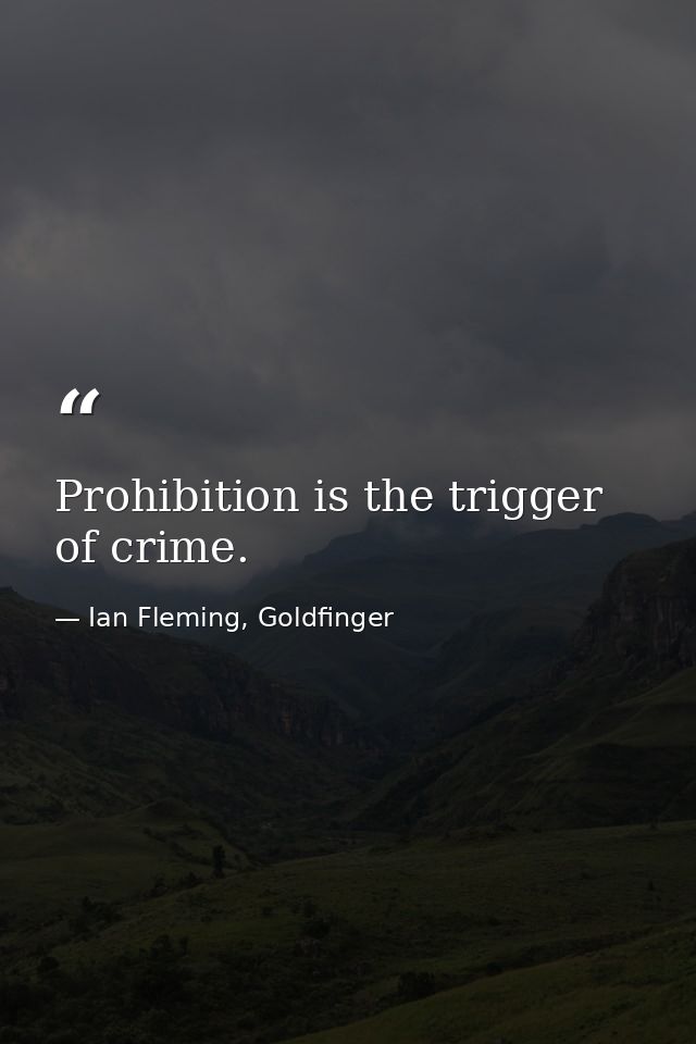 Prohibition is the trigger of crime. — Ian Fleming, Goldfinger