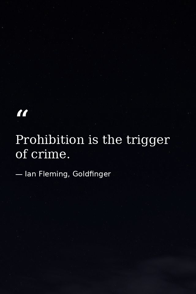 Prohibition is the trigger of crime. — Ian Fleming, Goldfinger