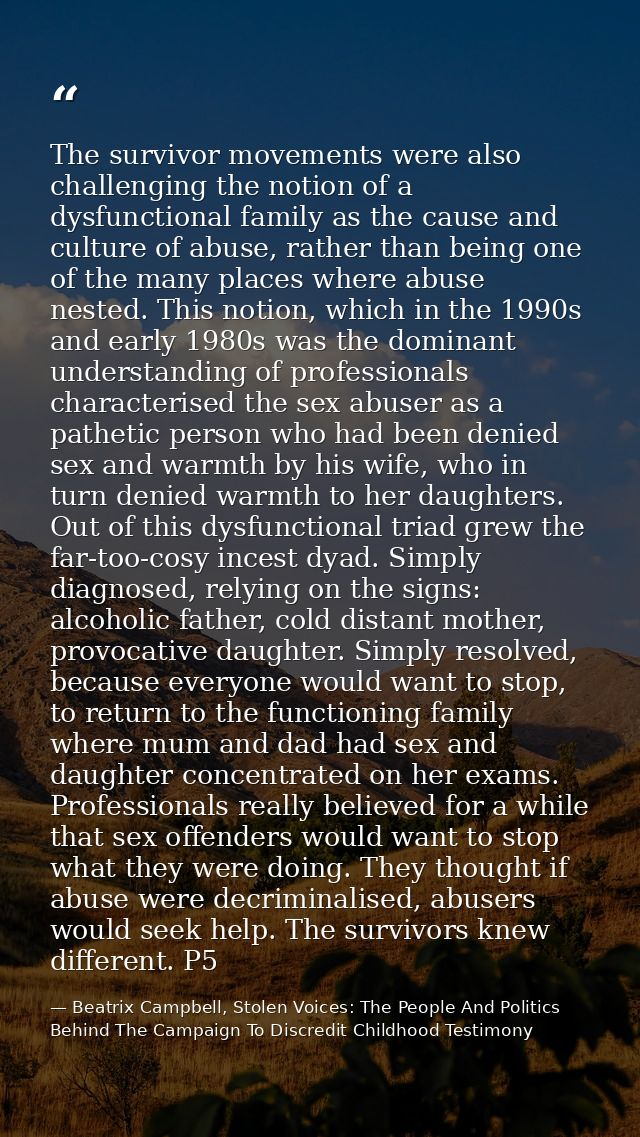 The survivor movements were also challenging the notion of a dysfunctional family as the cause and culture of abuse, rat — Beatrix Campbell, Stolen Voices: The People And Politics Behind The Campaign To Discredit Childhood Testimony