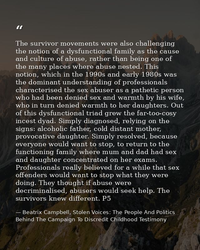 The survivor movements were also challenging the notion of a dysfunctional family as the cause and culture of abuse, rat — Beatrix Campbell, Stolen Voices: The People And Politics Behind The Campaign To Discredit Childhood Testimony