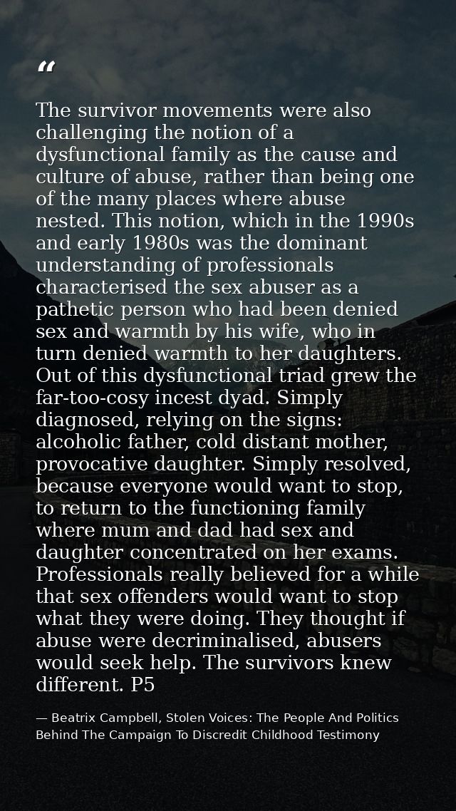 The survivor movements were also challenging the notion of a dysfunctional family as the cause and culture of abuse, rat — Beatrix Campbell, Stolen Voices: The People And Politics Behind The Campaign To Discredit Childhood Testimony