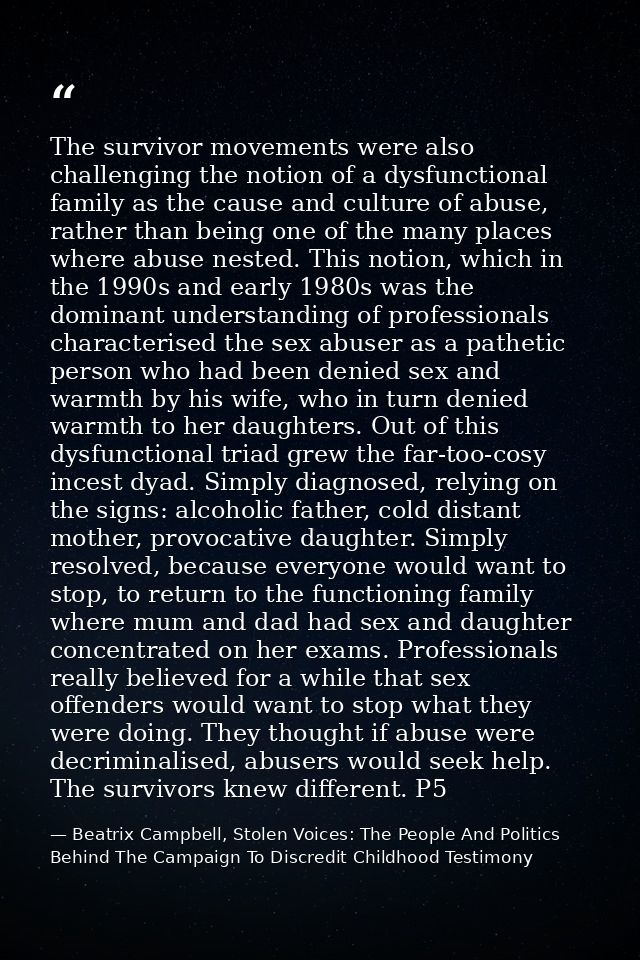 The survivor movements were also challenging the notion of a dysfunctional family as the cause and culture of abuse, rat — Beatrix Campbell, Stolen Voices: The People And Politics Behind The Campaign To Discredit Childhood Testimony