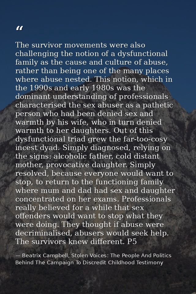 The survivor movements were also challenging the notion of a dysfunctional family as the cause and culture of abuse, rat — Beatrix Campbell, Stolen Voices: The People And Politics Behind The Campaign To Discredit Childhood Testimony