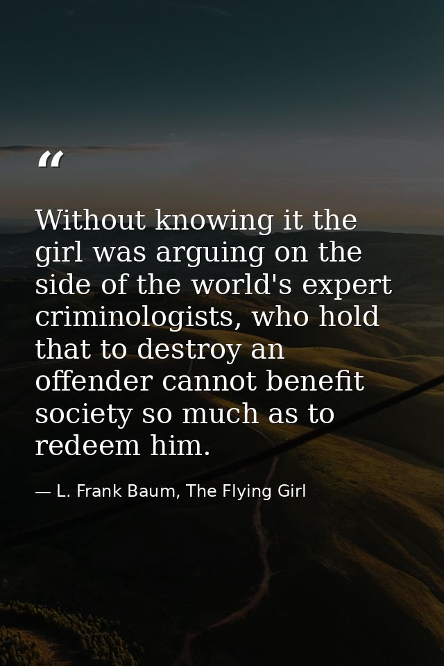 Without knowing it the girl was arguing on the side of the world's expert criminologists, who hold that to destroy an of — L. Frank Baum, The Flying Girl
