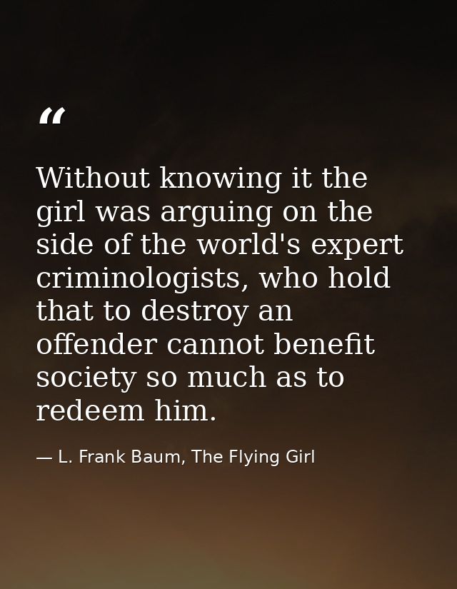 Without knowing it the girl was arguing on the side of the world's expert criminologists, who hold that to destroy an of — L. Frank Baum, The Flying Girl