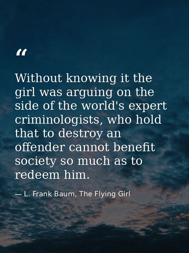 Without knowing it the girl was arguing on the side of the world's expert criminologists, who hold that to destroy an of — L. Frank Baum, The Flying Girl