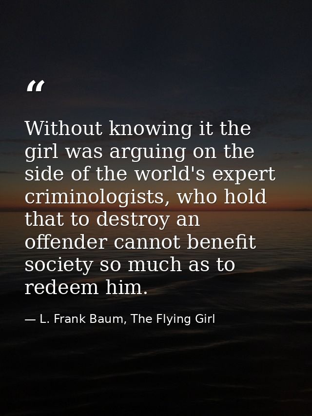 Without knowing it the girl was arguing on the side of the world's expert criminologists, who hold that to destroy an of — L. Frank Baum, The Flying Girl