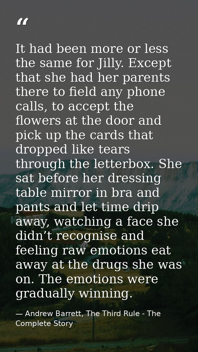 It had been more or less the same for Jilly. Except that she had her parents there to field any phone calls, to accept t — Andrew Barrett, The Third Rule - The Complete Story