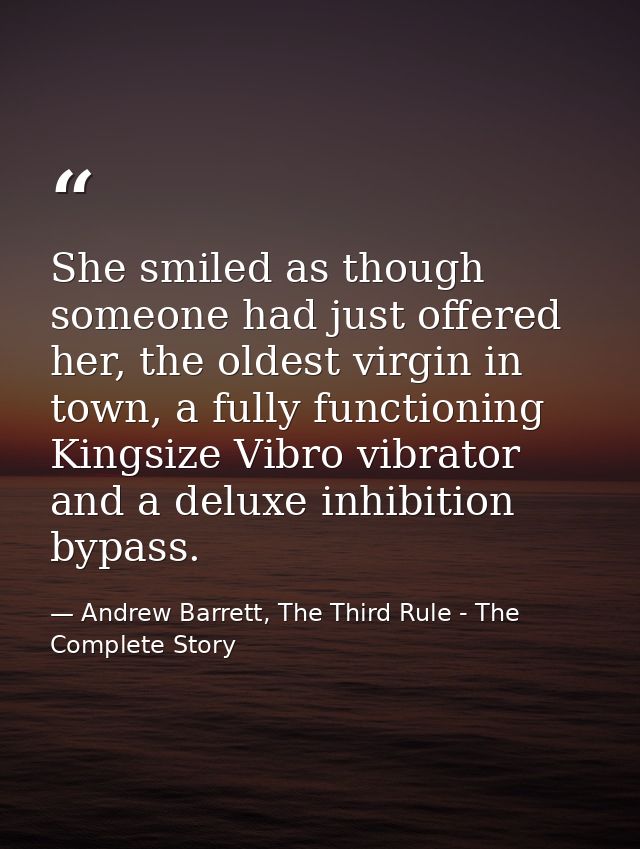 She smiled as though someone had just offered her, the oldest virgin in town, a fully functioning Kingsize Vibro vibrato — Andrew Barrett, The Third Rule - The Complete Story