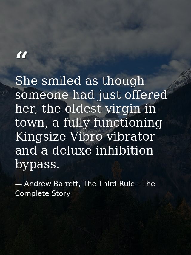 She smiled as though someone had just offered her, the oldest virgin in town, a fully functioning Kingsize Vibro vibrato — Andrew Barrett, The Third Rule - The Complete Story