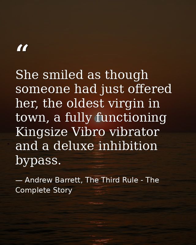 She smiled as though someone had just offered her, the oldest virgin in town, a fully functioning Kingsize Vibro vibrato — Andrew Barrett, The Third Rule - The Complete Story