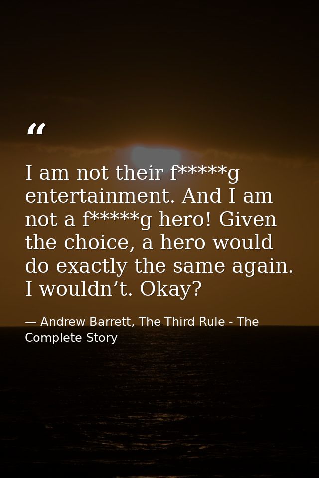 I am not their f*****g entertainment. And I am not a f*****g hero! Given the choice, a hero would do exactly the same ag — Andrew Barrett, The Third Rule - The Complete Story