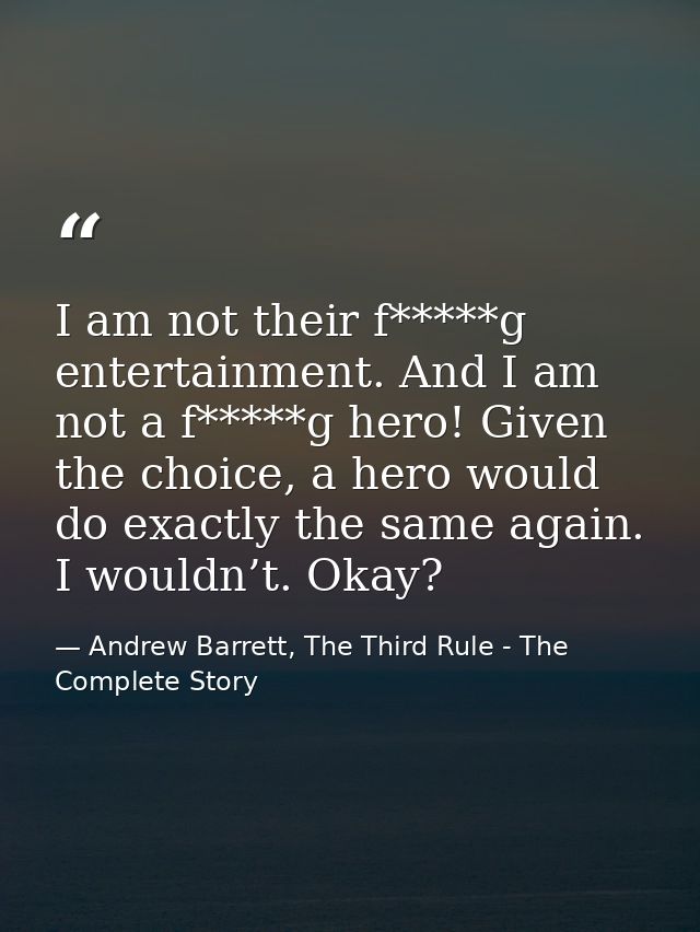 I am not their f*****g entertainment. And I am not a f*****g hero! Given the choice, a hero would do exactly the same ag — Andrew Barrett, The Third Rule - The Complete Story