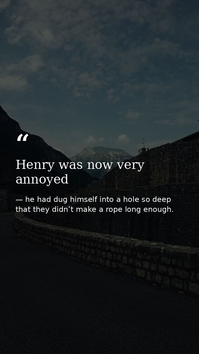 Henry was now very annoyed — he had dug himself into a hole so deep that they didn’t make a rope long enough.