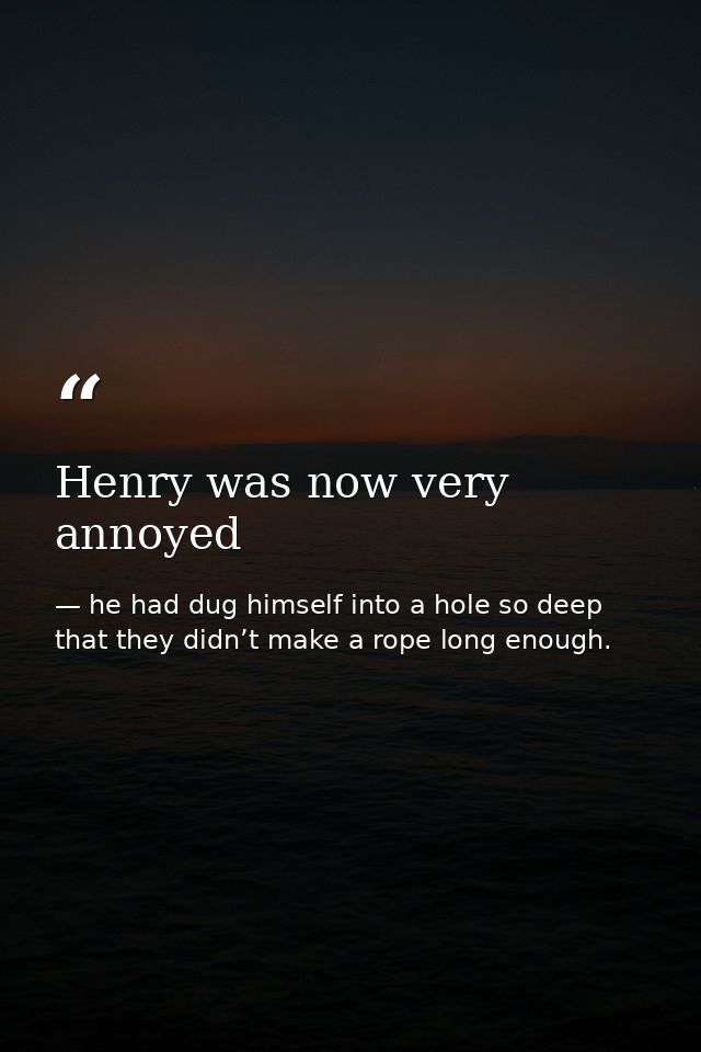 Henry was now very annoyed — he had dug himself into a hole so deep that they didn’t make a rope long enough.