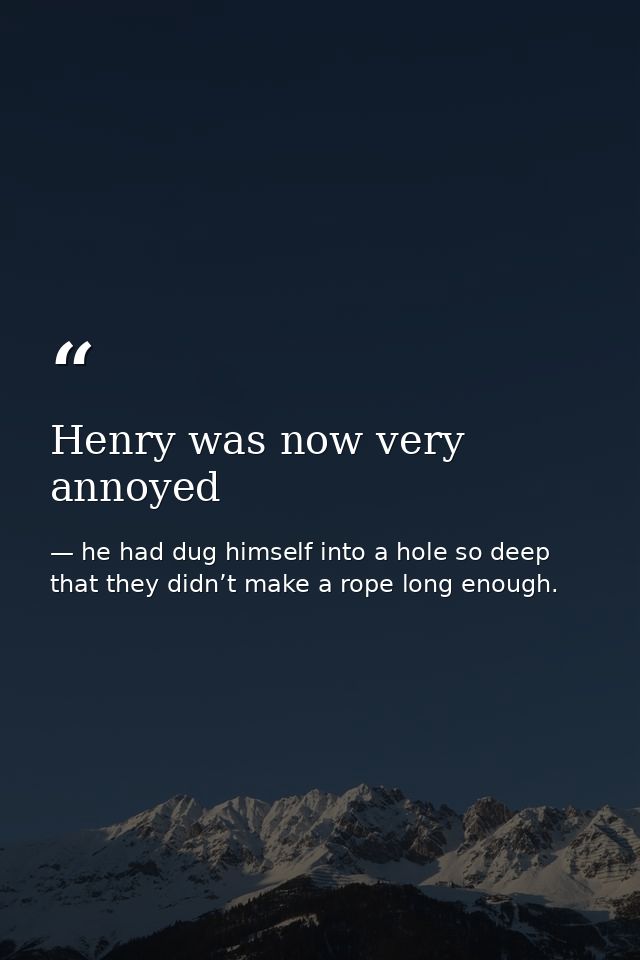Henry was now very annoyed — he had dug himself into a hole so deep that they didn’t make a rope long enough.