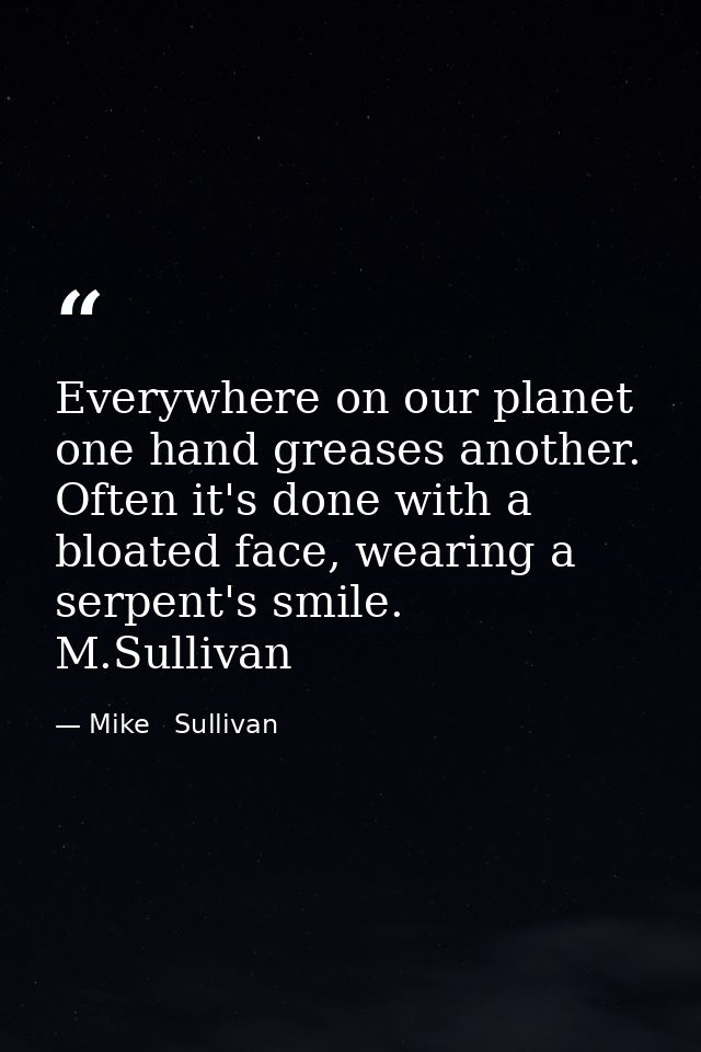 Everywhere on our planet one hand greases another. Often it's done with a bloated face, wearing a serpent's smile.  M.Su — Mike   Sullivan