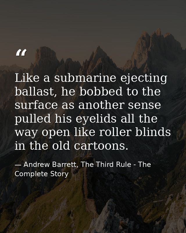Like a submarine ejecting ballast, he bobbed to the surface as another sense pulled his eyelids all the way open like ro — Andrew Barrett, The Third Rule - The Complete Story