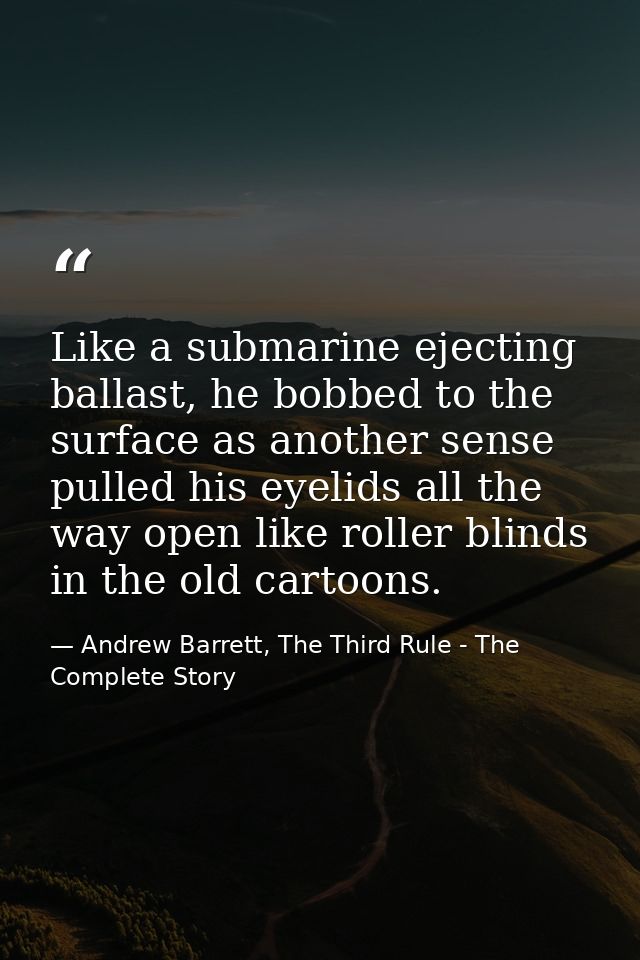 Like a submarine ejecting ballast, he bobbed to the surface as another sense pulled his eyelids all the way open like ro — Andrew Barrett, The Third Rule - The Complete Story