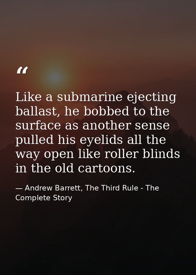 Like a submarine ejecting ballast, he bobbed to the surface as another sense pulled his eyelids all the way open like ro — Andrew Barrett, The Third Rule - The Complete Story